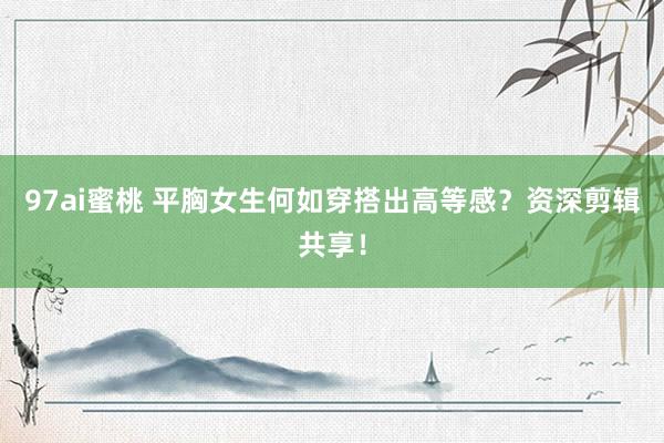 97ai蜜桃 平胸女生何如穿搭出高等感？资深剪辑共享！