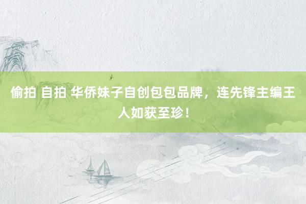 偷拍 自拍 华侨妹子自创包包品牌，连先锋主编王人如获至珍！