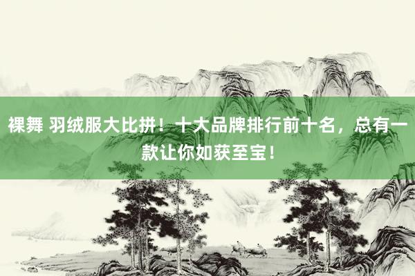 裸舞 羽绒服大比拼！十大品牌排行前十名，总有一款让你如获至宝！