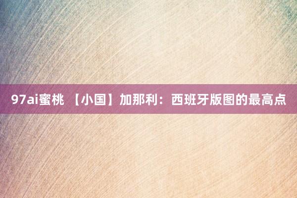 97ai蜜桃 【小国】加那利：西班牙版图的最高点