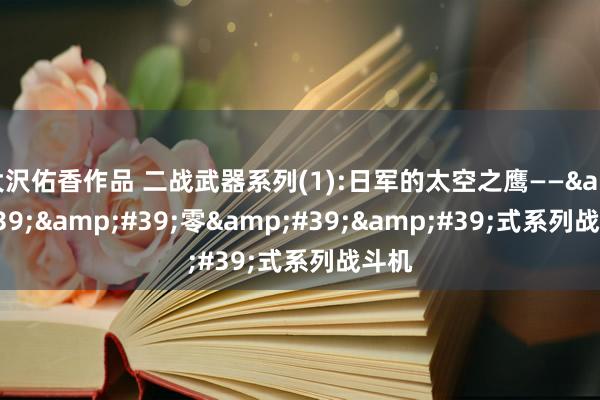 大沢佑香作品 二战武器系列(1):日军的太空之鹰——&#39;&#39;零&#39;&#39;式系列战斗机