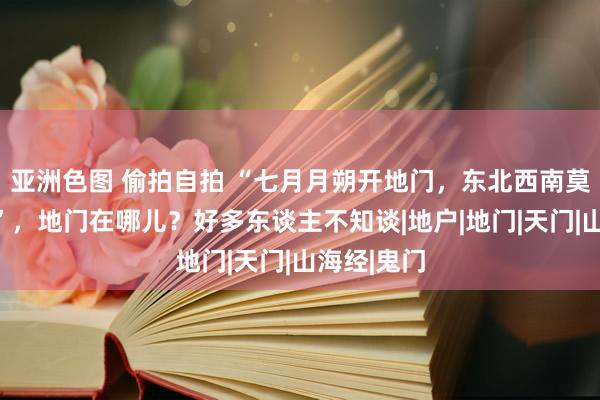亚洲色图 偷拍自拍 “七月月朔开地门，东北西南莫站东谈主”，地门在哪儿？好多东谈主不知谈|地户|地门|天门|山海经|鬼门