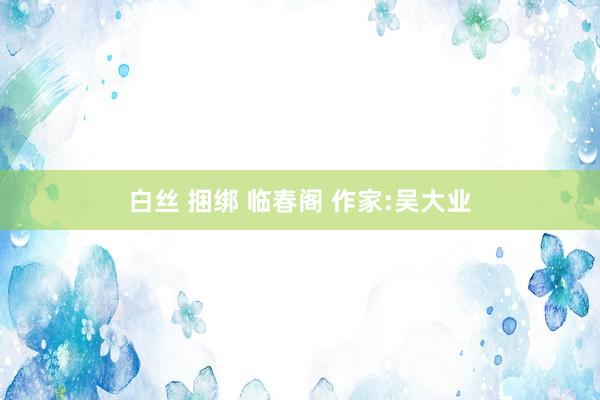 白丝 捆绑 临春阁 作家:吴大业