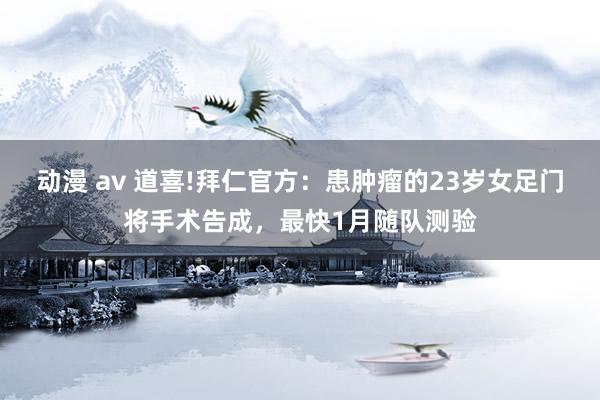 动漫 av 道喜!拜仁官方：患肿瘤的23岁女足门将手术告成，最快1月随队测验