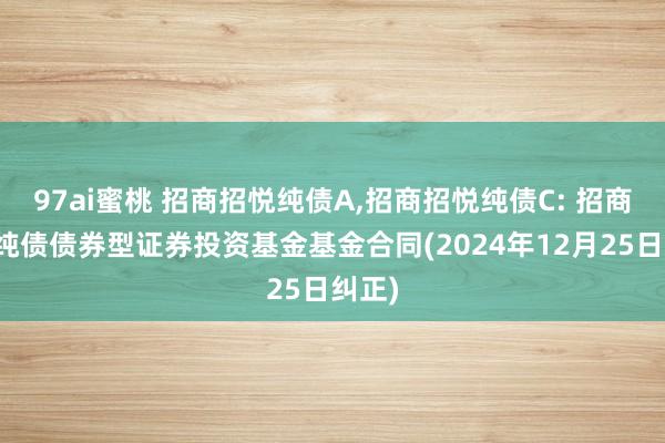 97ai蜜桃 招商招悦纯债A,招商招悦纯债C: 招商招悦纯债债券型证券投资基金基金合同(2024年12月25日纠正)