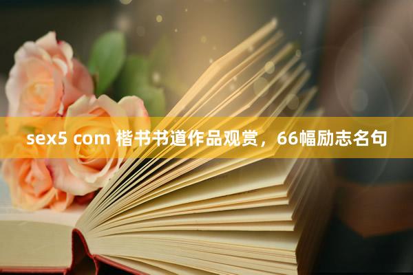 sex5 com 楷书书道作品观赏，66幅励志名句