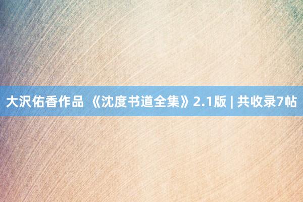 大沢佑香作品 《沈度书道全集》2.1版 | 共收录7帖