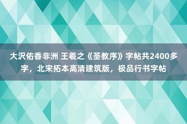 大沢佑香非洲 王羲之《圣教序》字帖共2400多字，北宋拓本高清建筑版，极品行书字帖