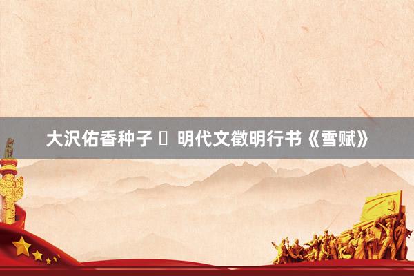 大沢佑香种子 ​明代文徵明行书《雪赋》