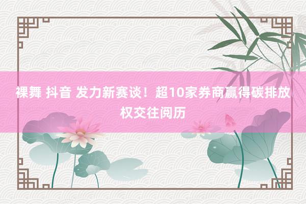 裸舞 抖音 发力新赛谈！超10家券商赢得碳排放权交往阅历