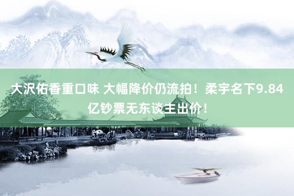 大沢佑香重口味 大幅降价仍流拍！柔宇名下9.84亿钞票无东谈主出价！
