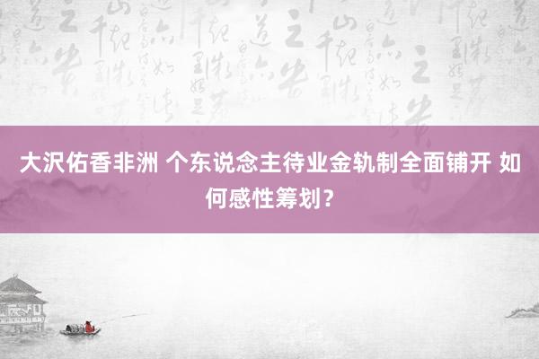 大沢佑香非洲 个东说念主待业金轨制全面铺开 如何感性筹划？