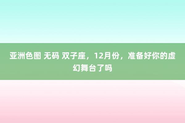 亚洲色图 无码 双子座，12月份，准备好你的虚幻舞台了吗
