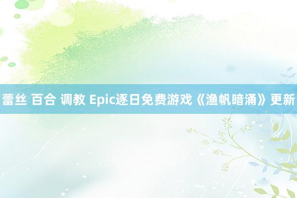 蕾丝 百合 调教 Epic逐日免费游戏《渔帆暗涌》更新
