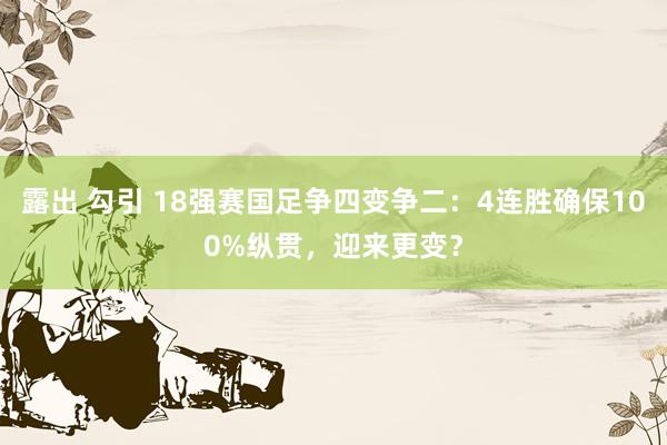 露出 勾引 18强赛国足争四变争二：4连胜确保100%纵贯，迎来更变？