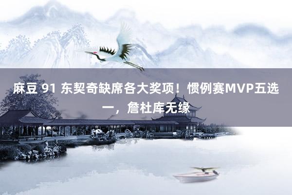 麻豆 91 东契奇缺席各大奖项！惯例赛MVP五选一，詹杜库无缘