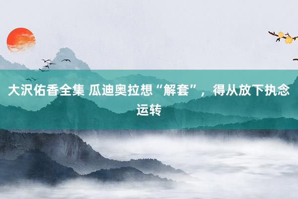 大沢佑香全集 瓜迪奥拉想“解套”，得从放下执念运转