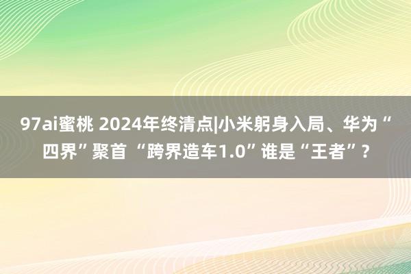 97ai蜜桃 2024年终清点|小米躬身入局、华为“四界”聚首 “跨界造车1.0”谁是“王者”？