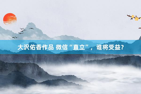 大沢佑香作品 微信“直立”，谁将受益？