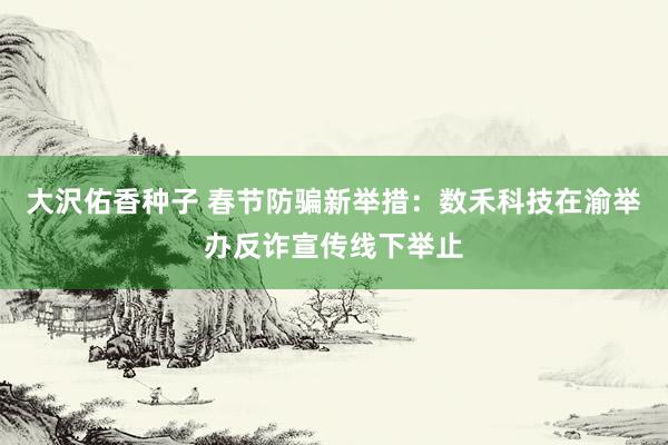 大沢佑香种子 春节防骗新举措：数禾科技在渝举办反诈宣传线下举止