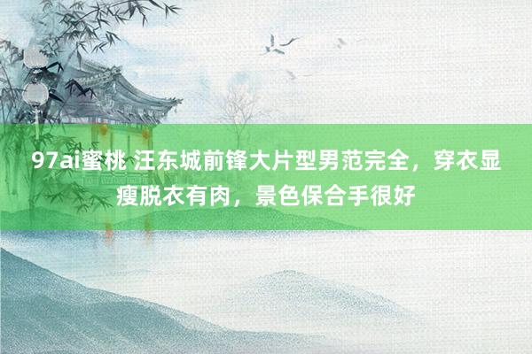 97ai蜜桃 汪东城前锋大片型男范完全，穿衣显瘦脱衣有肉，景色保合手很好