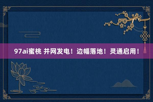 97ai蜜桃 并网发电！边幅落地！灵通启用！