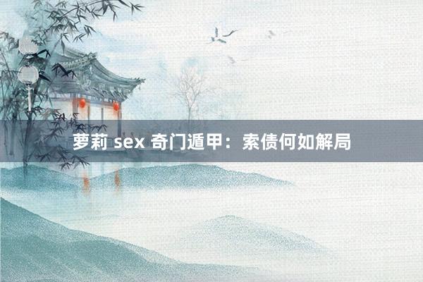 萝莉 sex 奇门遁甲：索债何如解局