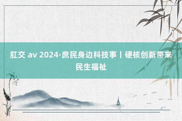 肛交 av 2024·庶民身边科技事丨硬核创新带来民生福祉
