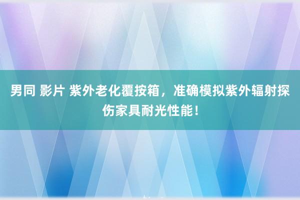 男同 影片 紫外老化覆按箱，准确模拟紫外辐射探伤家具耐光性能！