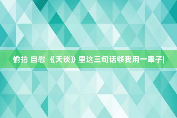 偷拍 自慰 《天谈》里这三句话够我用一辈子|