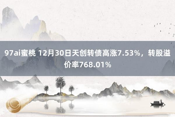 97ai蜜桃 12月30日天创转债高涨7.53%，转股溢价率768.01%