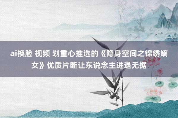 ai换脸 视频 划重心推选的《隐身空间之锦绣嫡女》优质片断让东说念主进退无据