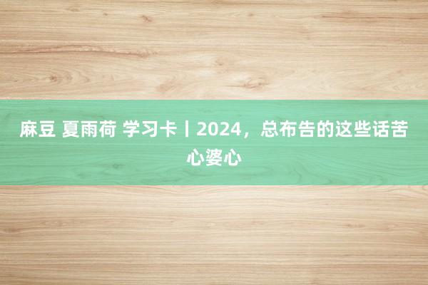 麻豆 夏雨荷 学习卡丨2024，总布告的这些话苦心婆心