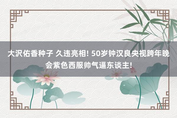 大沢佑香种子 久违亮相! 50岁钟汉良央视跨年晚会紫色西服帅气逼东谈主!