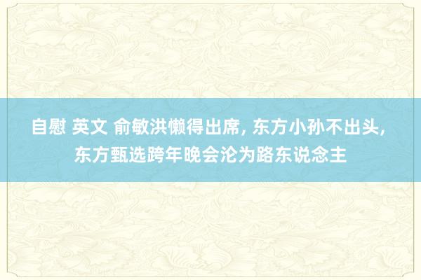 自慰 英文 俞敏洪懒得出席， 东方小孙不出头， 东方甄选跨年晚会沦为路东说念主