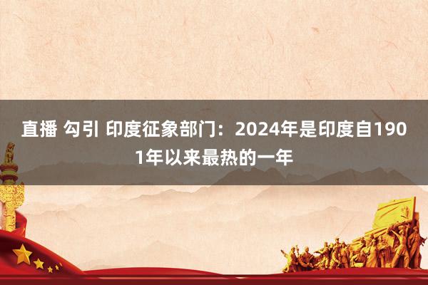 直播 勾引 印度征象部门：2024年是印度自1901年以来最热的一年