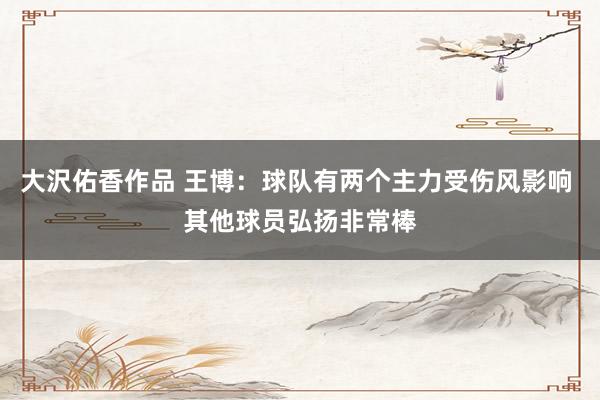 大沢佑香作品 王博：球队有两个主力受伤风影响 其他球员弘扬非常棒
