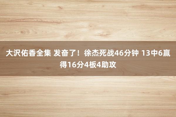 大沢佑香全集 发奋了！徐杰死战46分钟 13中6赢得16分4板4助攻