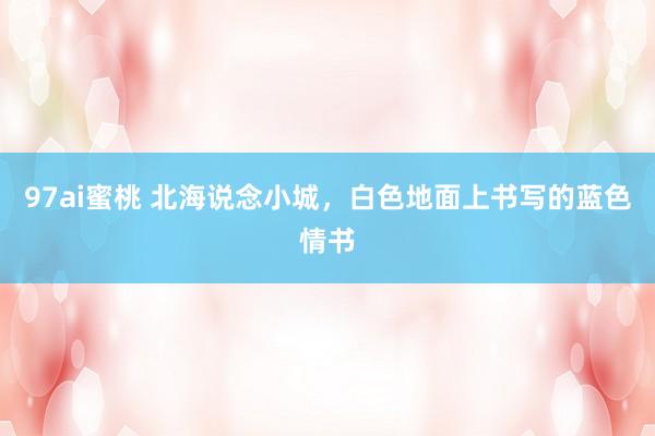 97ai蜜桃 北海说念小城，白色地面上书写的蓝色情书