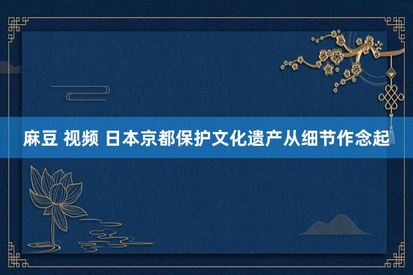 麻豆 视频 日本京都保护文化遗产从细节作念起