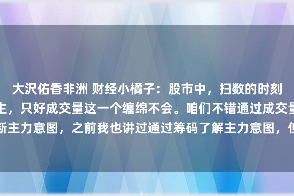 大沢佑香非洲 财经小橘子：股市中，扫数的时刻缠绵王人有可能骗东谈主，只好成交量这一个缠绵不会。咱们不错通过成交量的变化情况，来判断主力意图，之前我也讲过通过筹码了解主力意图，但今天我要给寰宇共享一套通过成交量看懂主...