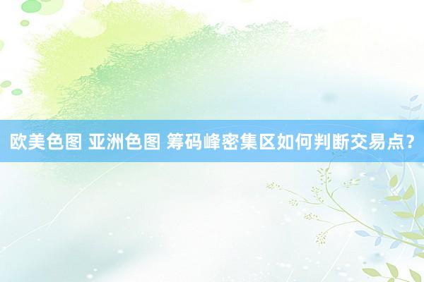 欧美色图 亚洲色图 筹码峰密集区如何判断交易点？