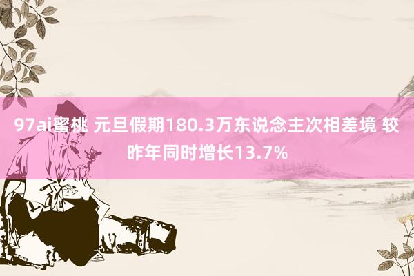 97ai蜜桃 元旦假期180.3万东说念主次相差境 较昨年同时增长13.7%