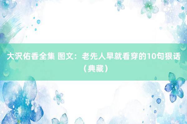 大沢佑香全集 图文：老先人早就看穿的10句狠话（典藏）