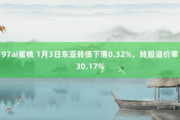 97ai蜜桃 1月3日东亚转债下落0.32%，转股溢价率30.17%