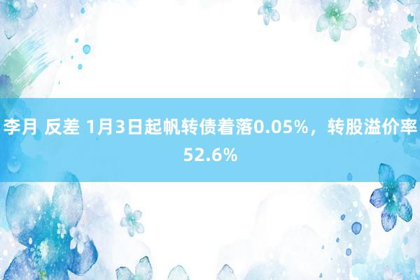 李月 反差 1月3日起帆转债着落0.05%，转股溢价率52.6%