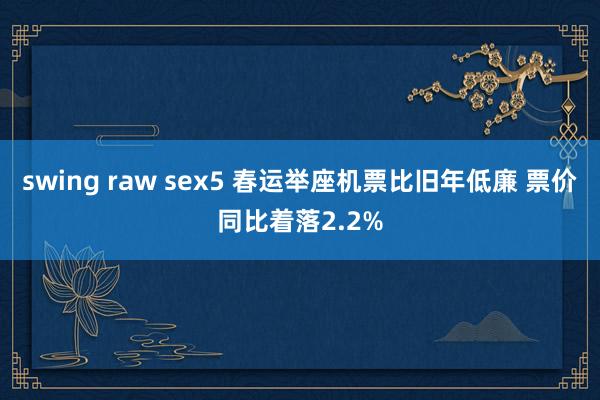swing raw sex5 春运举座机票比旧年低廉 票价同比着落2.2%