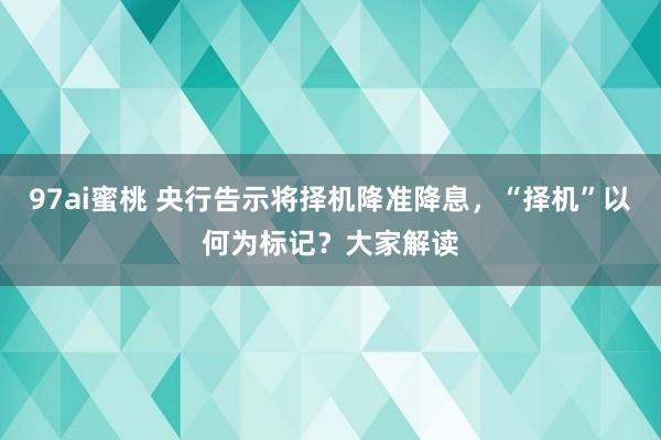 97ai蜜桃 央行告示将择机降准降息，“择机”以何为标记？大家解读