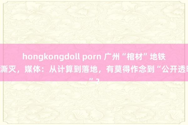 hongkongdoll porn 广州“棺材”地铁口被澌灭，媒体：从计算到落地，有莫得作念到“公开透明”？