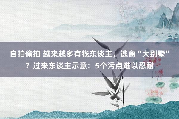 自拍偷拍 越来越多有钱东谈主，逃离“大别墅”？过来东谈主示意：5个污点难以忍耐